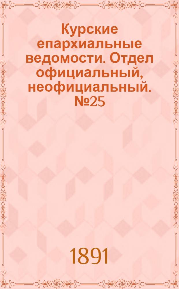 Курские епархиальные ведомости. Отдел официальный, неофициальный. № 25 (15 - 22 июня 1891 г.)
