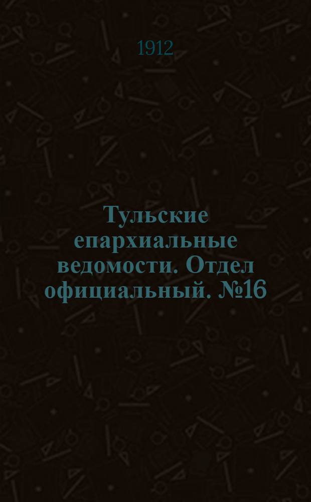 Тульские епархиальные ведомости. Отдел официальный. № 16 (22 апреля 1912 г.)