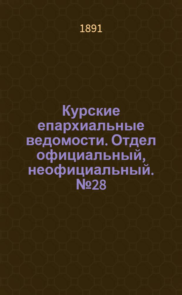 Курские епархиальные ведомости. Отдел официальный, неофициальный. № 28 (6 - 13 июля 1891 г.)