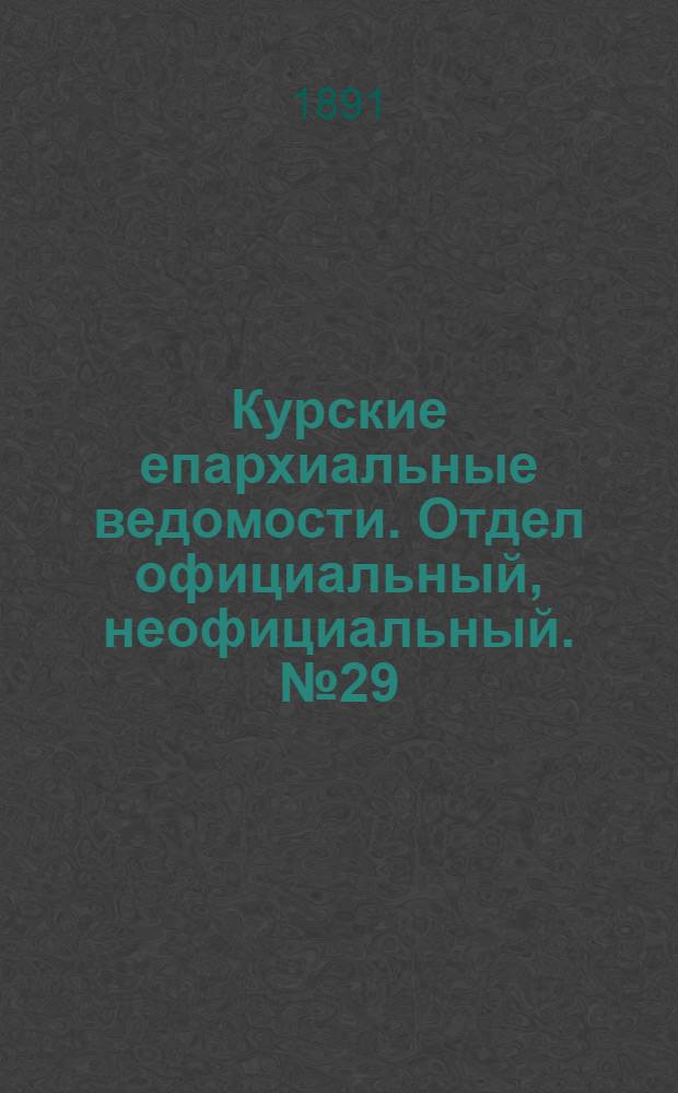 Курские епархиальные ведомости. Отдел официальный, неофициальный. № 29 (13 - 20 июля 1891 г.)