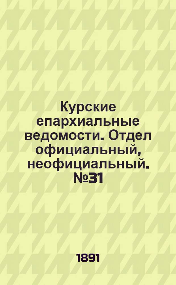 Курские епархиальные ведомости. Отдел официальный, неофициальный. № 31 (27 июля - 3 августа 1891 г.)