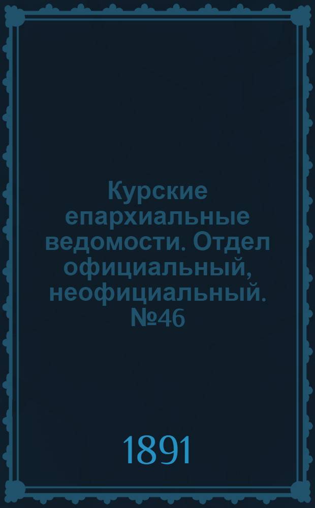 Курские епархиальные ведомости. Отдел официальный, неофициальный. № 46 (9 - 16 ноября 1891 г.)