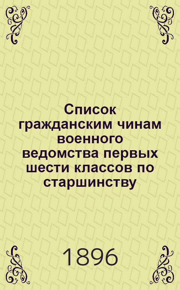 Список гражданским чинам военного ведомства первых шести классов по старшинству : Сост. по 1 авг. 1896 г