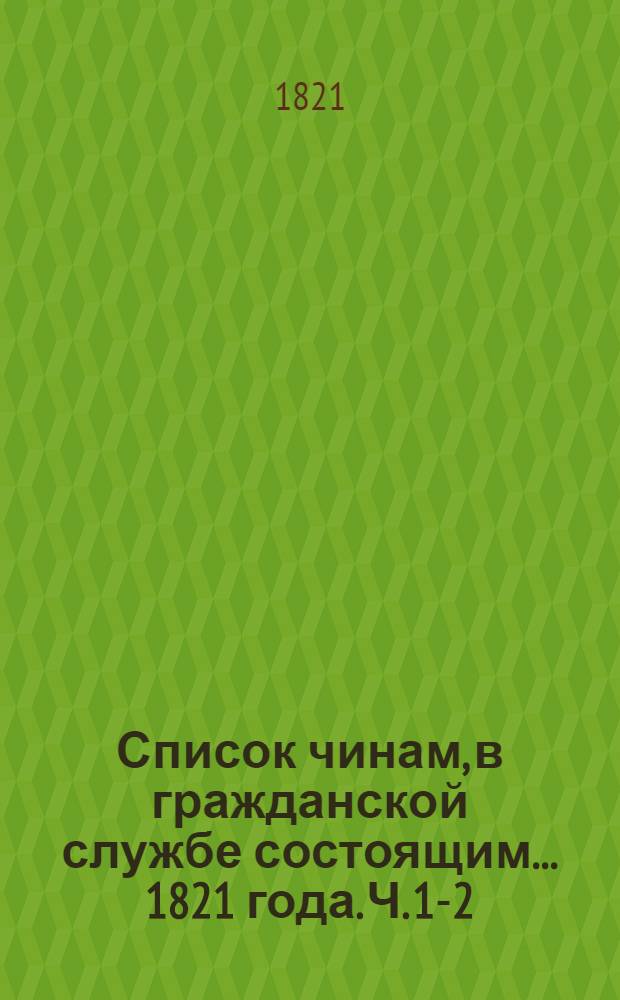 Список чинам, в гражданской службе состоящим... 1821 года. Ч. 1-2 : Первых четырех классов ; Пятого и шестого классов