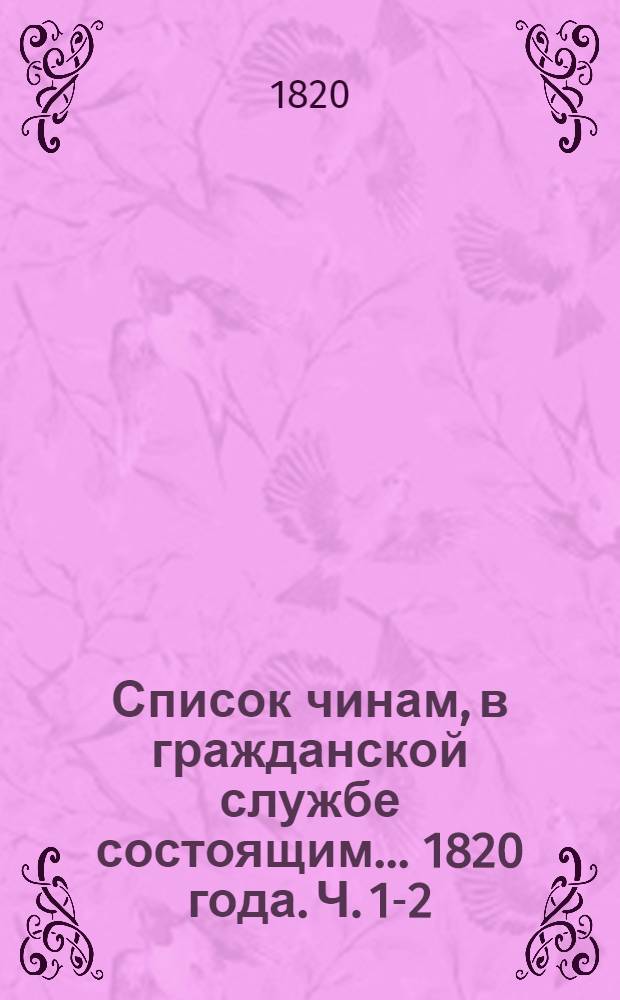Список чинам, в гражданской службе состоящим... 1820 года. Ч. 1-2 : Первых четырех классов ; Пятого и шестого классов