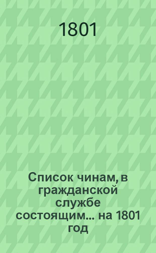 Список чинам, в гражданской службе состоящим... на 1801 год : Второго, третьего, четвертого и пятого классов ; Шестого и седьмого классов
