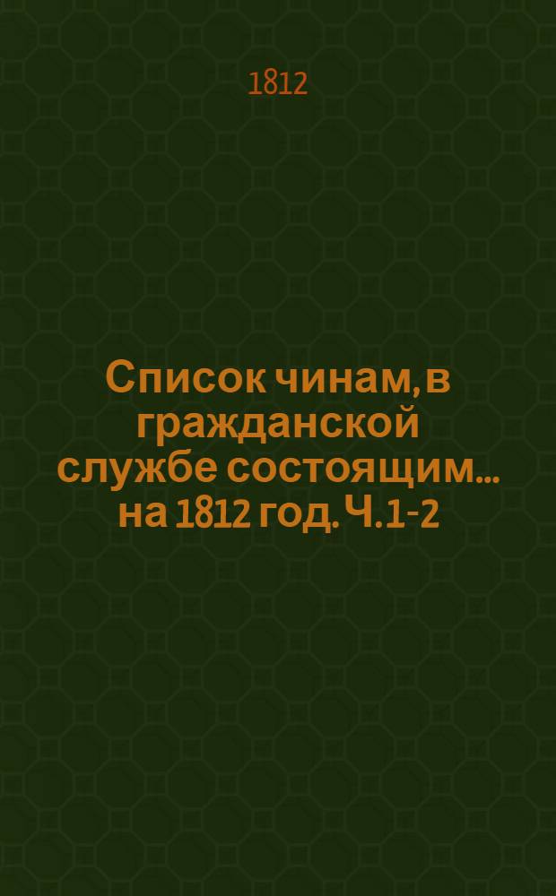 Список чинам, в гражданской службе состоящим... на 1812 год. [Ч. 1-2] : Первых пяти классов ; Шестого и седьмого классов