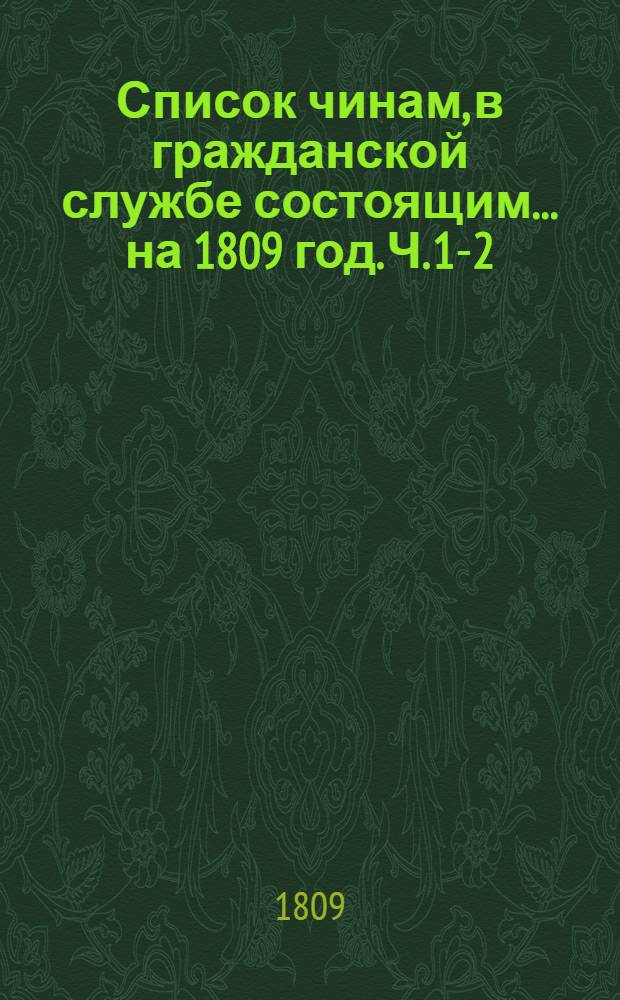Список чинам, в гражданской службе состоящим... на 1809 год. [Ч. 1-2] : Первых пяти классов ; Шестого и седьмого классов