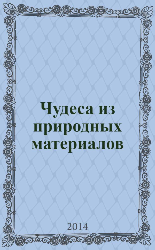 Чудеса из природных материалов : делаем вместе с мамой