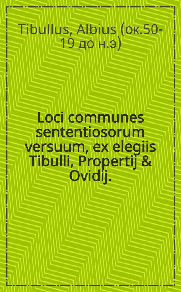 Loci communes sententiosorum versuum, ex elegiis Tibulli, Propertij & Ovidij.