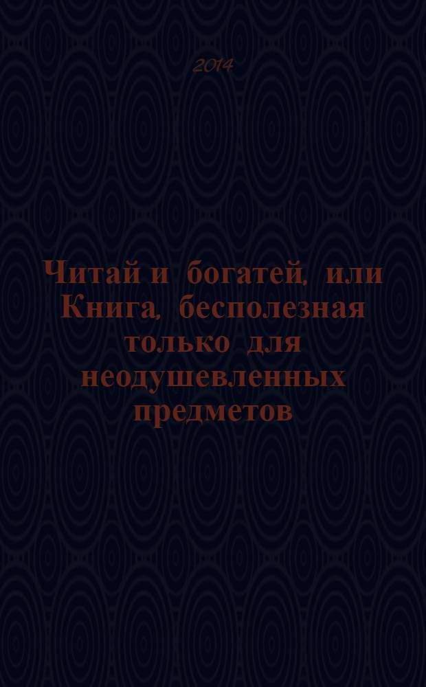Читай и богатей, или Книга, бесполезная только для неодушевленных предметов