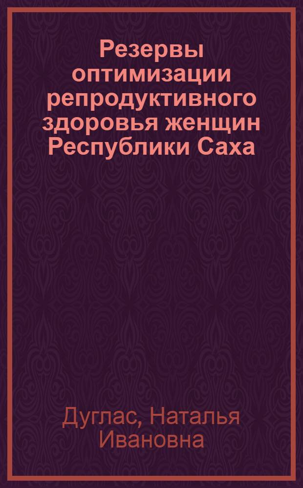 Резервы оптимизации репродуктивного здоровья женщин Республики Саха (Якутия) : автореферат диссертации на соискание ученой степени д. м. н. : специальность 14.01.01 <Акушерс. и гинекол.>
