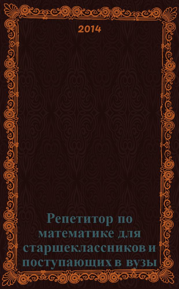 Репетитор по математике для старшеклассников и поступающих в вузы : подготовка к ГИА и ЕГЭ, подготовка к олимпиадам, 1000 задач с решениями, 3000 задач для самостоятельного решения
