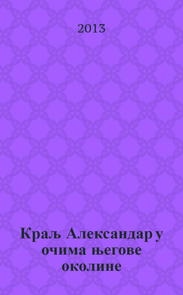 Краљ Александар у очима његове околине = Король Александр глазами его окружения.