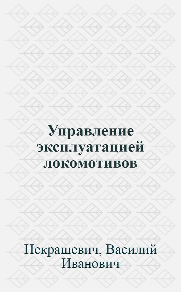Управление эксплуатацией локомотивов : учебное пособие : для студентов специальности "Эксплуатация железных дорог" и направления подготовки "Технология транспортных процессов"