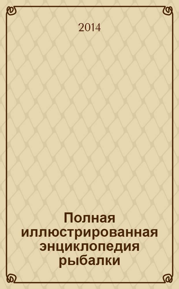 Полная иллюстрированная энциклопедия рыбалки : ловим поплавочной удочкой, спиннингом и донкой : пошаговое руководство по ловле рыбы с подробным описанием, подсказками и советами