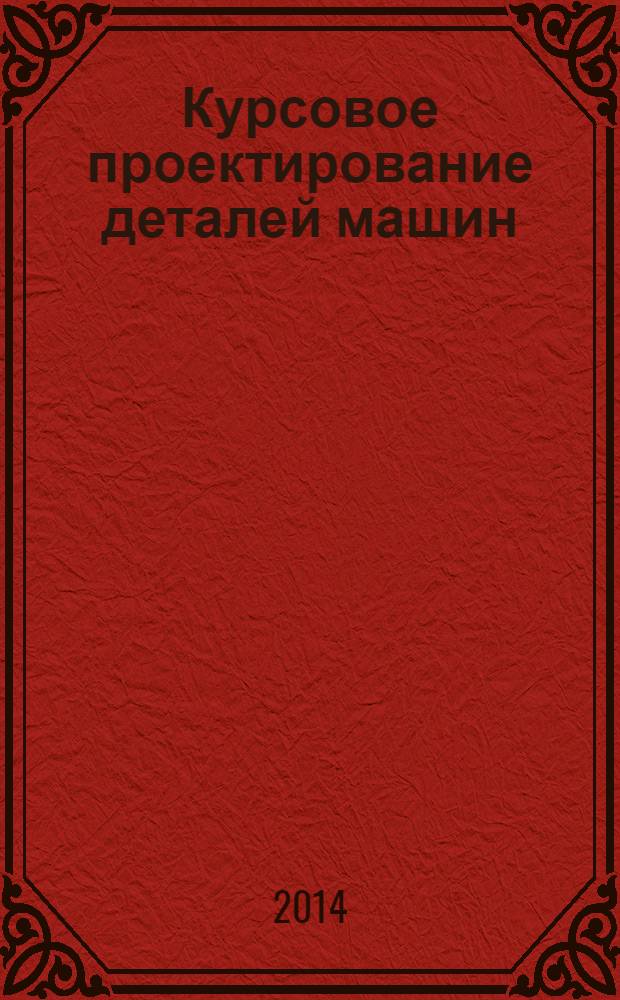 Курсовое проектирование деталей машин : учебное пособие : для учащихся машиностроительных специальностей средних технических учебных заведений