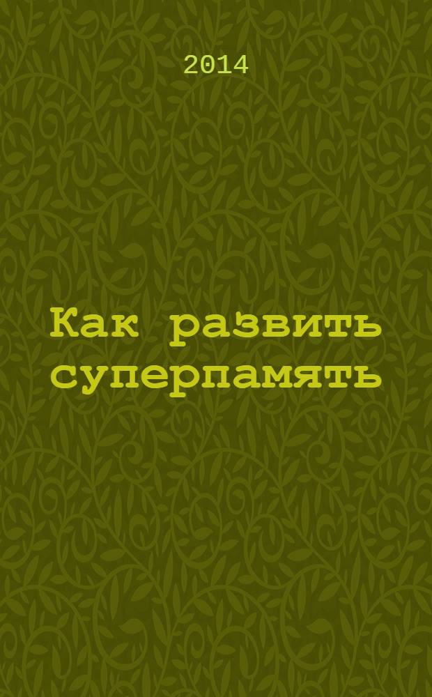 Как развить суперпамять : техники и советы мастера, : вам больше не нужно записывать пароли, PIN-коды и номера телефонов..
