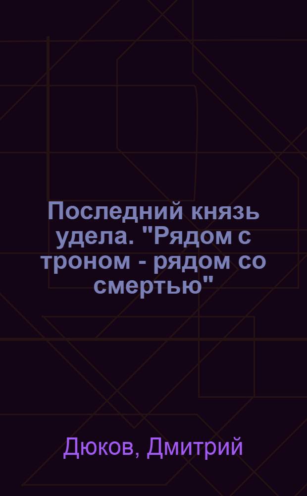 Последний князь удела. "Рядом с троном - рядом со смертью"