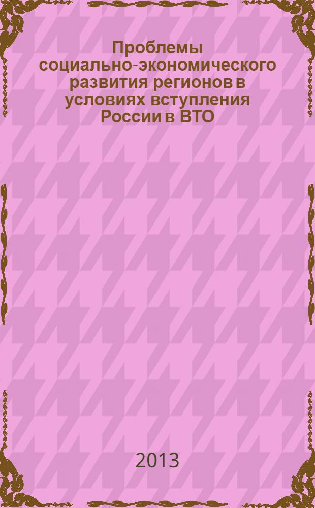 Проблемы социально-экономического развития регионов в условиях вступления России в ВТО : сборник материалов Всероссийской заочной научной конференции, 29 ноября 2013 г
