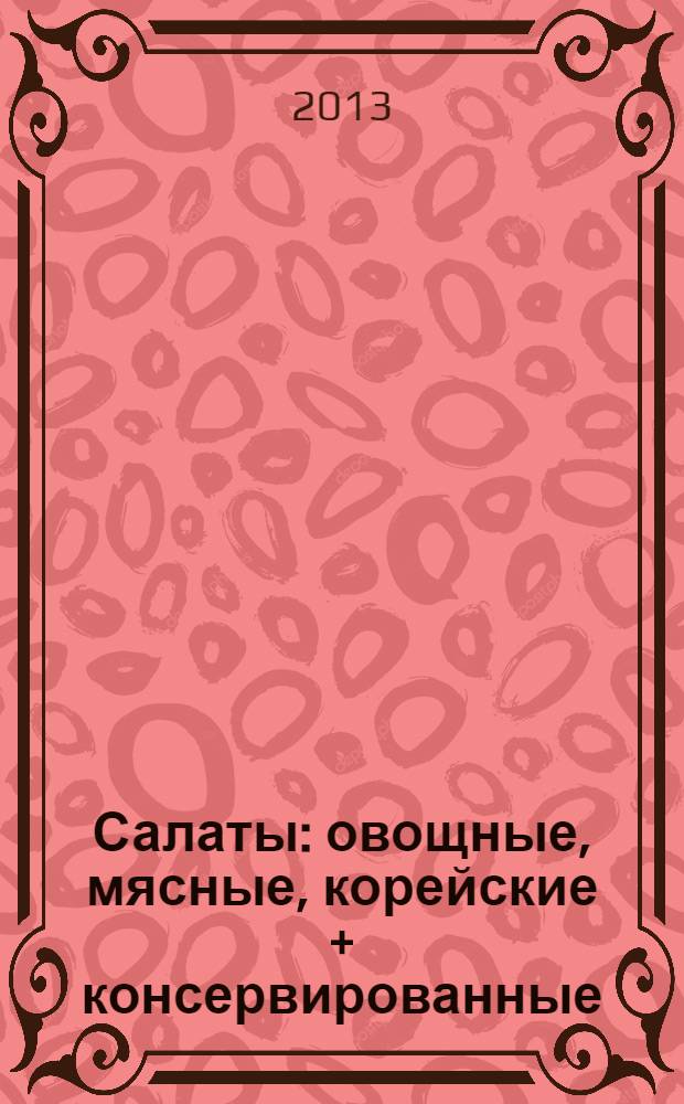 Салаты : овощные, мясные, корейские + консервированные : доступные ингредиенты, легкость приготовления, вкус как от шеф-повара