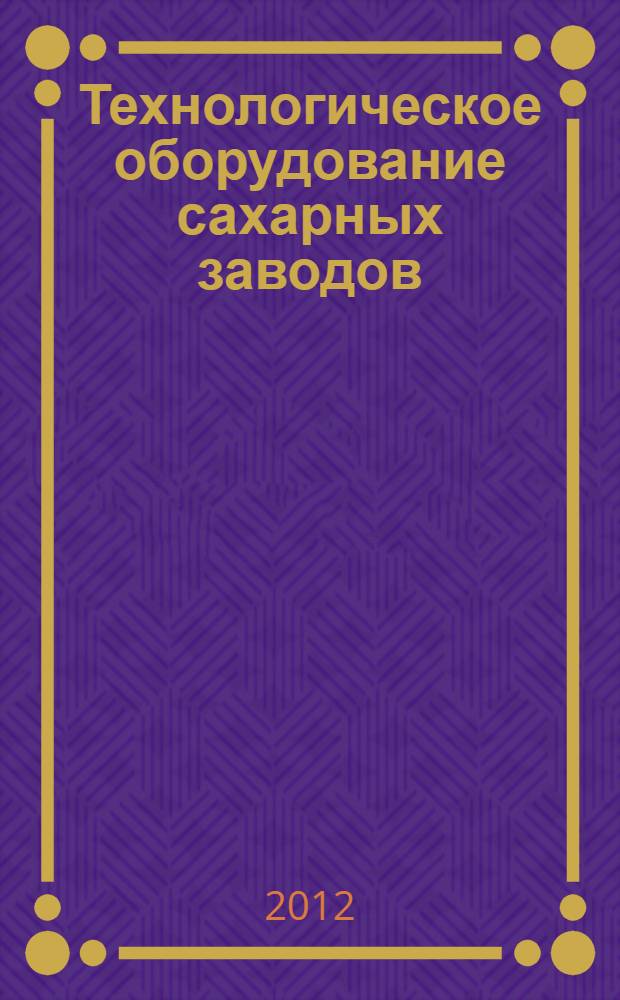Технологическое оборудование сахарных заводов : учебное пособие для студентов, обучающихся по направлению подготовки бакалавров 260100 - "Продукты питания из растительного сырья"