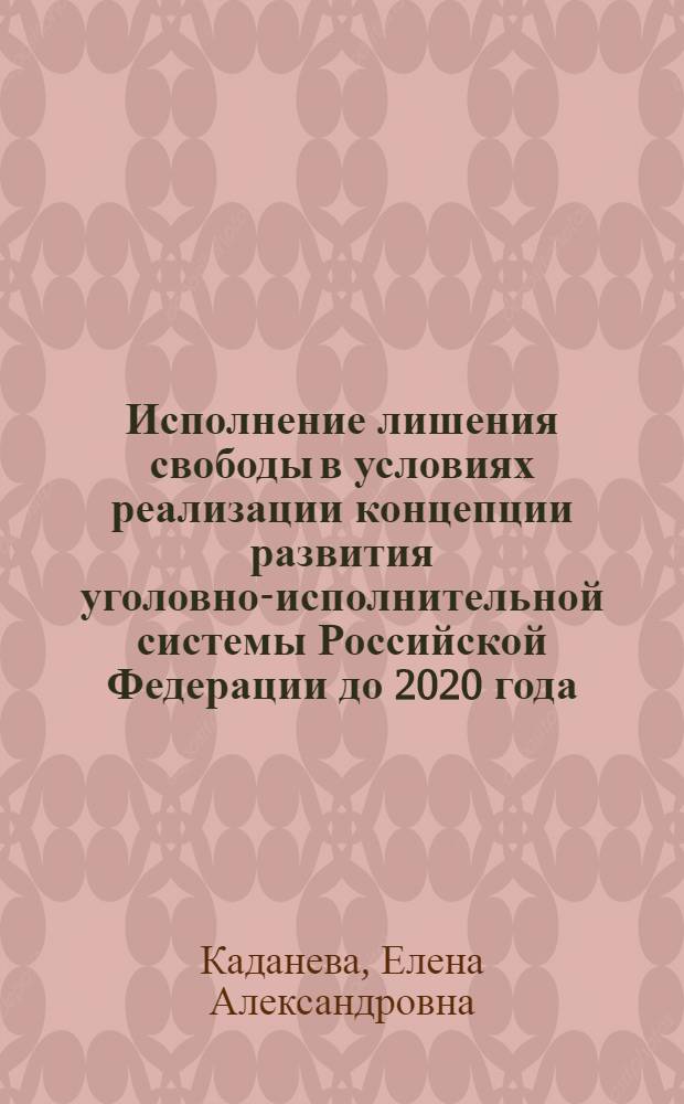 Исполнение лишения свободы в условиях реализации концепции развития уголовно-исполнительной системы Российской Федерации до 2020 года : практические рекомендации