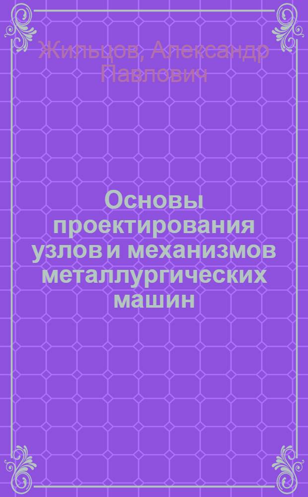 Основы проектирования узлов и механизмов металлургических машин : учебное пособие : для студентов высших учебных заведений по специальности 150404 - Металлургические машины и оборудование направления 150400 - Технологические машины и оборудование