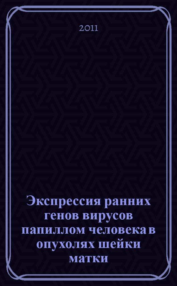 Экспрессия ранних генов вирусов папиллом человека в опухолях шейки матки : автореферат диссертации на соискание ученой степени к. б. н. : специальность 14.01.12 <Онкология>
