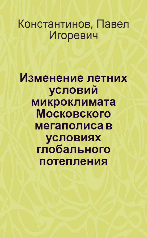 Изменение летних условий микроклимата Московского мегаполиса в условиях глобального потепления : автореферат диссертации на соискание ученой степени к. г. н. : специальность 25.00.30 <Метеорология, климатология>