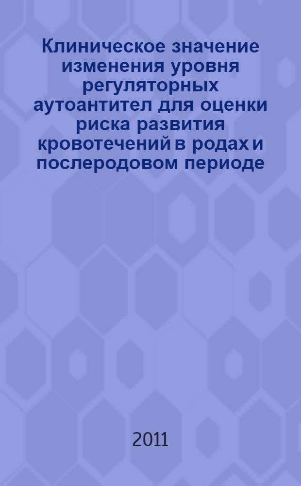 Клиническое значение изменения уровня регуляторных аутоантител для оценки риска развития кровотечений в родах и послеродовом периоде : автореферат диссертации на соискание ученой степени к. м. н. : специальность 14.01.01 <Акушерс. и гинекол.>