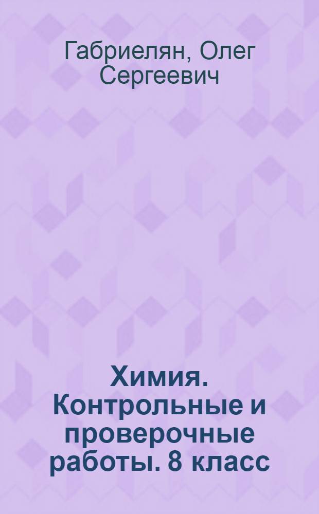 Химия. Контрольные и проверочные работы. 8 класс : к учебнику О. С. Габриеляна "Химия. 8 класс"