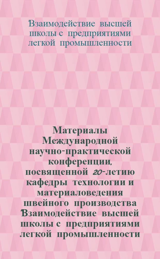 Материалы Международной научно-практической конференции, посвященной 20-летию кафедры технологии и материаловедения швейного производства "Взаимодействие высшей школы с предприятиями легкой промышленности: наука и практика", 18 декабря 2013 г.