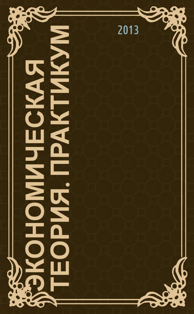 Экономическая теория. Практикум : учебное пособие : для студентов высших учебных заведений потребительской кооперации, обучающихся по направлению подготовки бакалавров "Менеджмент"