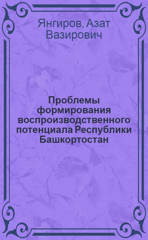 Проблемы формирования воспроизводственного потенциала Республики Башкортостан : монография