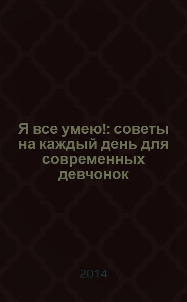 Я все умею! : советы на каждый день для современных девчонок : для старшего школьного возраста