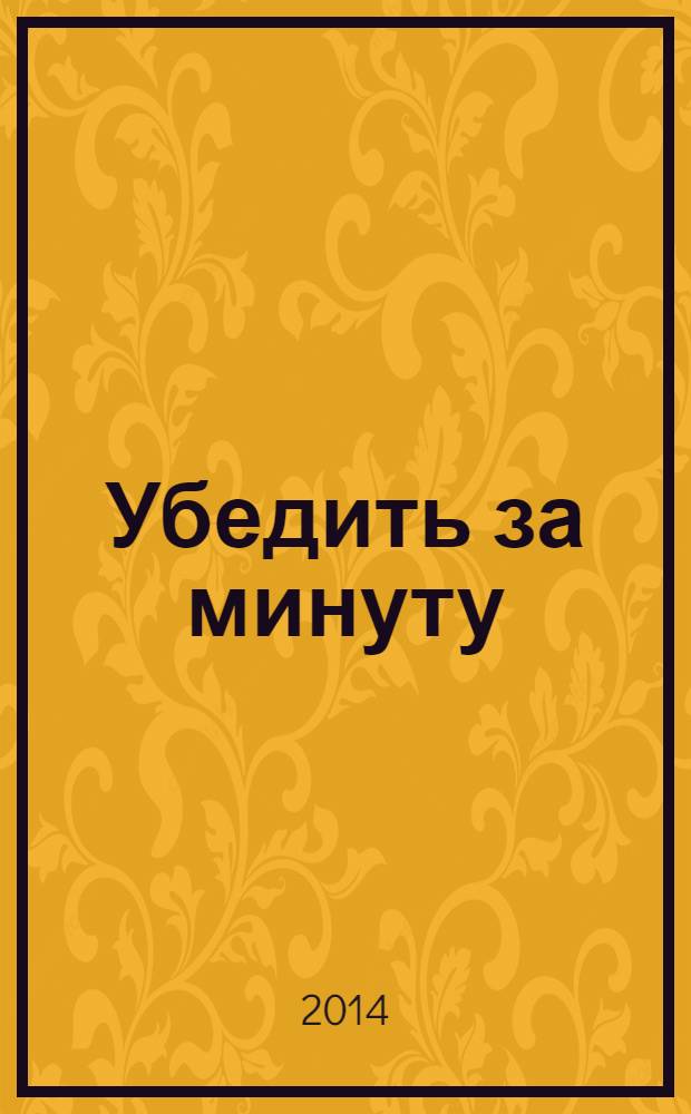 Убедить за минуту = Persuade in a minute : 10 шагов к достижению цели