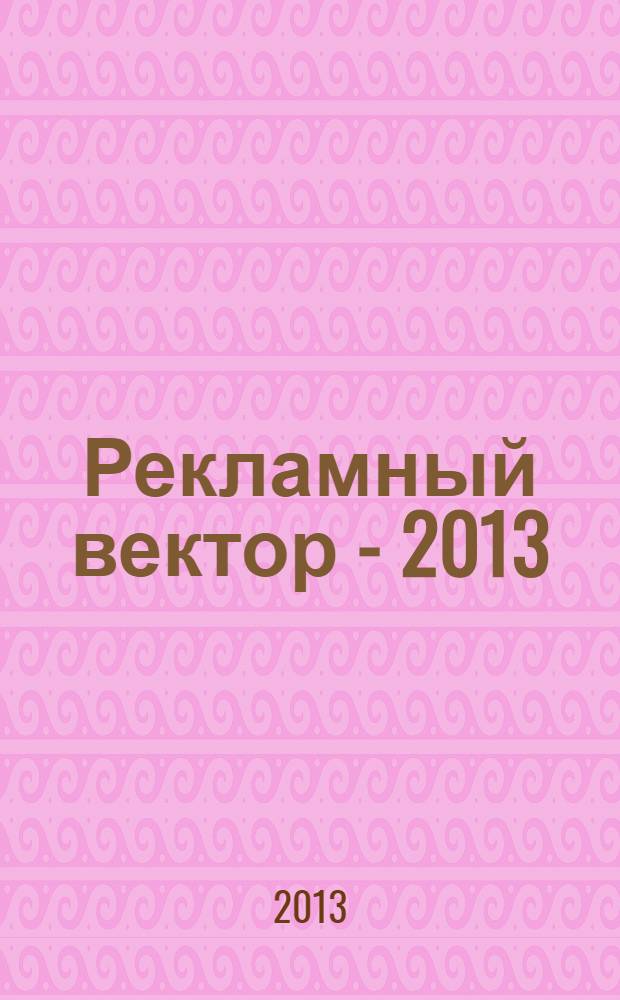 Рекламный вектор - 2013: актуальные коммуникации : сборник материалов VII научно-практической конференции (Москва, 16-17 апреля 2013 г.)
