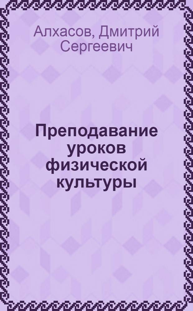 Преподавание уроков физической культуры : (на примере педагогической технологии конструирования уроков физической культуры) : методическое пособие