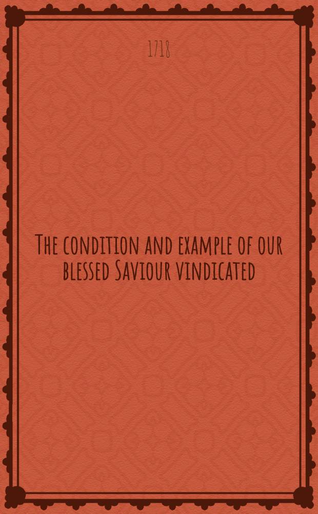 The condition and example of our blessed Saviour vindicated : in answer to the Bishop of Bangor's charge of calumny against the Dean of Chichester