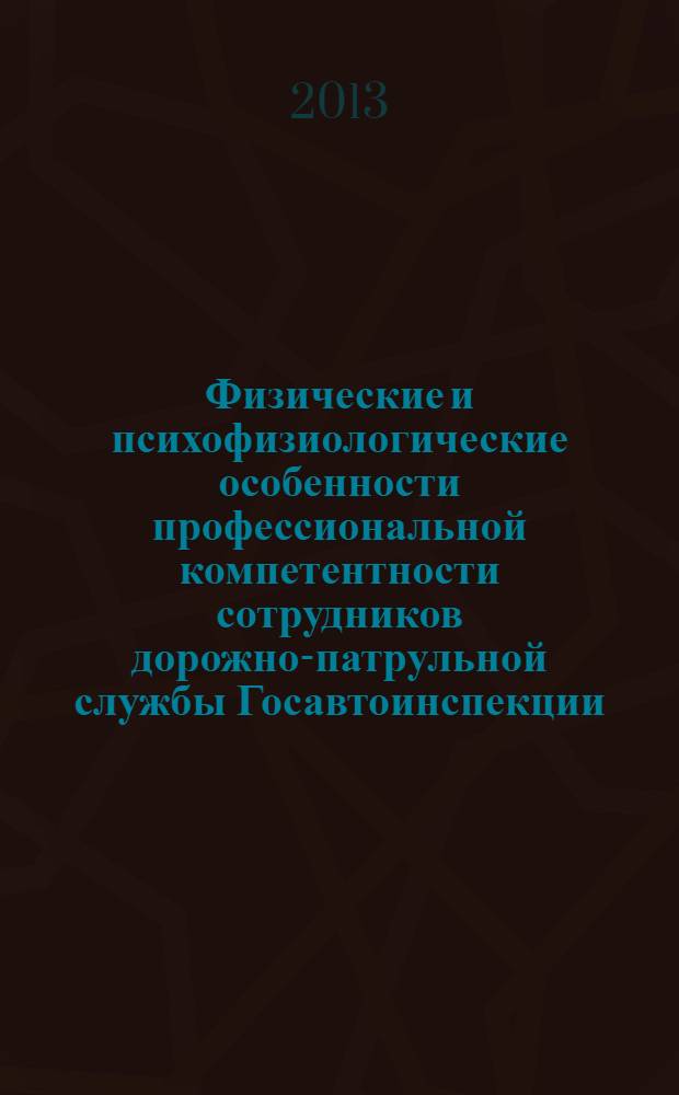 Физические и психофизиологические особенности профессиональной компетентности сотрудников дорожно-патрульной службы Госавтоинспекции : монография