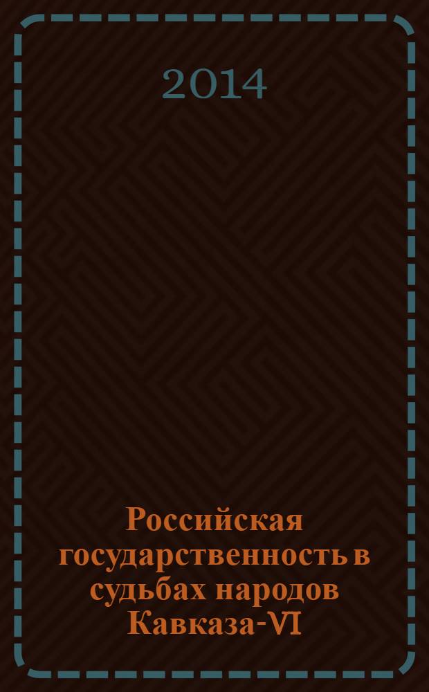 Российская государственность в судьбах народов Кавказа-VI : материалы Региональной научно-практической конференции, г. Пятигорск, 22-23 ноября 2013 г