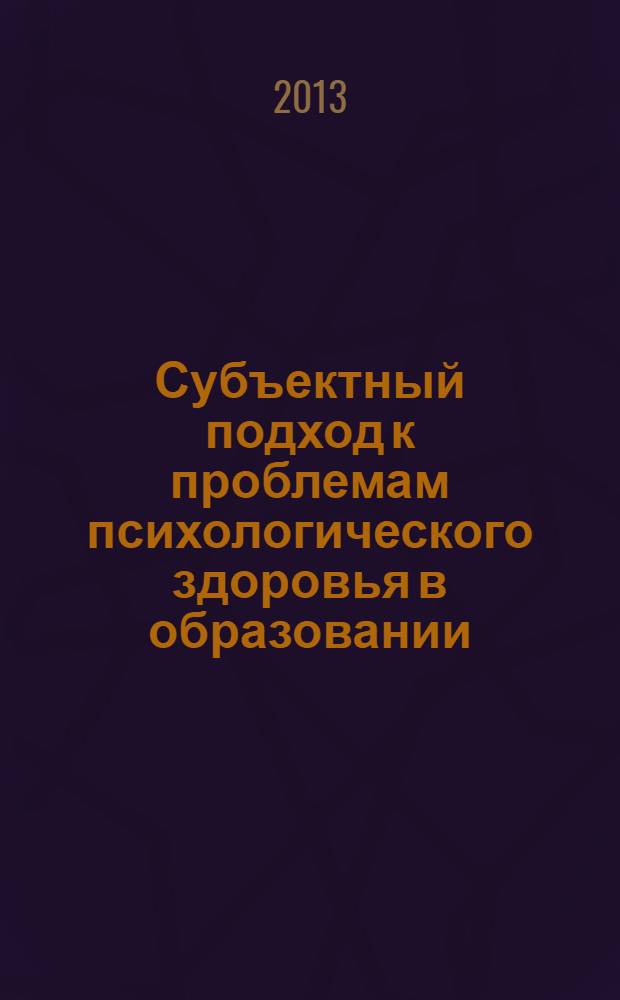Субъектный подход к проблемам психологического здоровья в образовании : материалы Научно-практической конференции, 27-28 февраля 2013 г