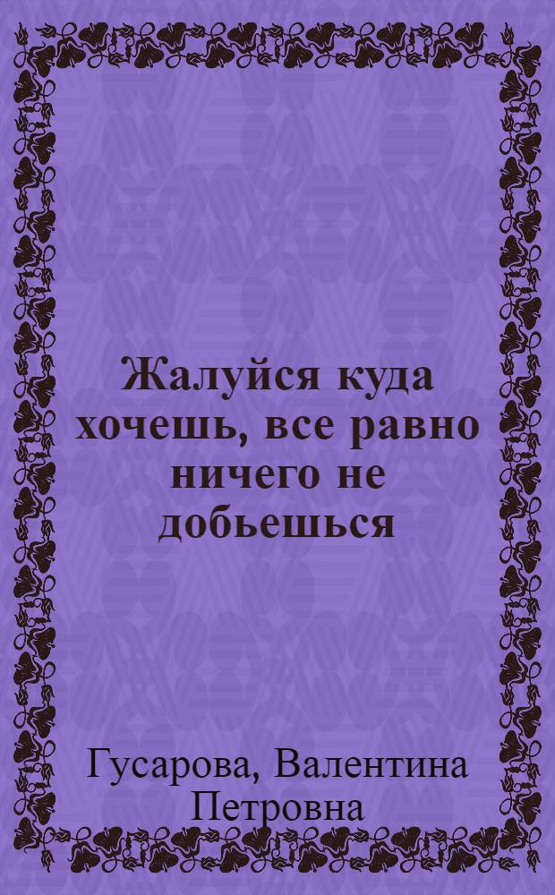 Жалуйся куда хочешь, все равно ничего не добьешься