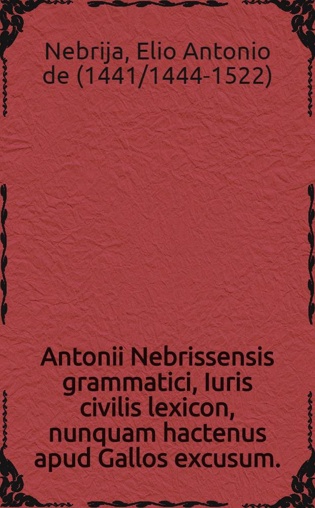Antonii Nebrissensis grammatici, Iuris civilis lexicon, nunquam hactenus apud Gallos excusum. : Eme, lege, & fruere, quisquis es quem politiores delectant literae. Id enim ubi feceris, simul insignem Accursii temerariamque deprehendes inscitiam, simul & non vulgarem Antonii diligentiam in iis quae corrupta erant fidelissime restituendis