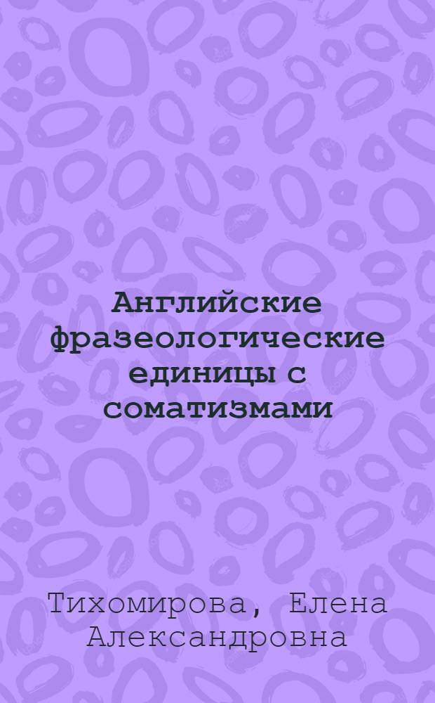 Английские фразеологические единицы с соматизмами: валентностный и прагматический аспекты : автореферат диссертации на соискание ученой степени к. филол. н. : специальность 10.02.04 <Германс. яз.>