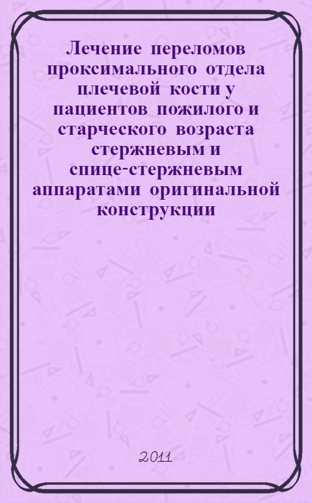 Лечение переломов проксимального отдела плечевой кости у пациентов пожилого и старческого возраста стержневым и спице-стержневым аппаратами оригинальной конструкции : автореферат диссертации на соискание ученой степени к. м. н. : специальность 14.01.15 <Траматол. и ортопед.>