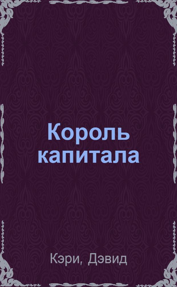 Король капитала : история невероятного взлета, падения и возрождения Стива Шварцмана и Blackstone : пер. с англ. : И. Евстигнеева