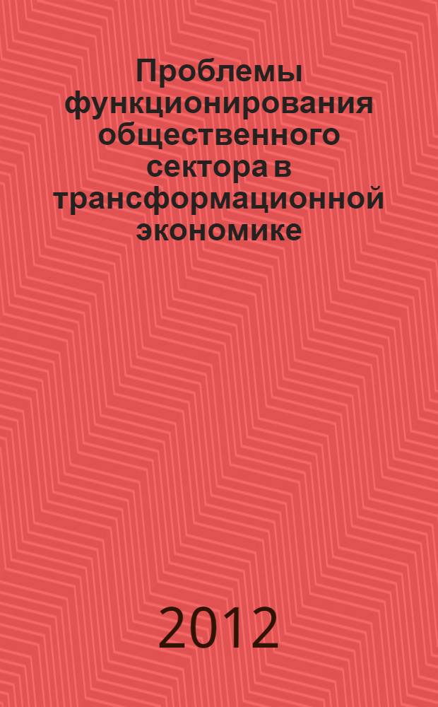 Проблемы функционирования общественного сектора в трансформационной экономике : Всероссийская научно-практическая конференция, 15-17 октября 2012 года : сборник докладов