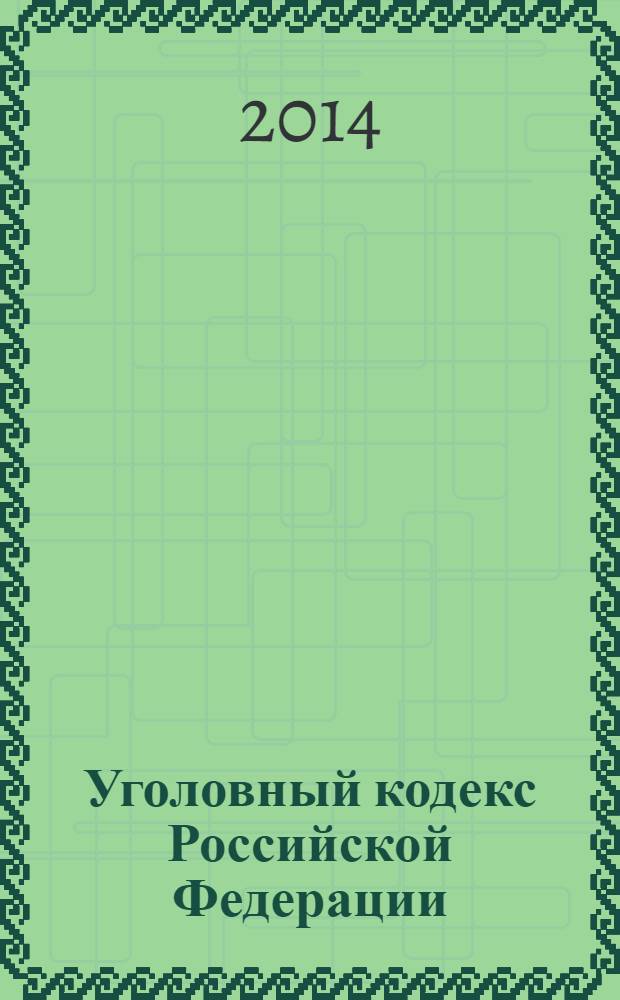 Уголовный кодекс Российской Федерации : текст с изменениями и дополнениями на 1 февраля 2014 года : от 13 июня 1996 года № 63-Ф3 : принят Государственной Думой 24 мая 1996 года : одобрен Советом Федерации 5 июня 1996 года : (в ред. Федеральных законов от 27.05.1998 № 77-Ф3 ... от 28.12.2013 № 432-Ф3)
